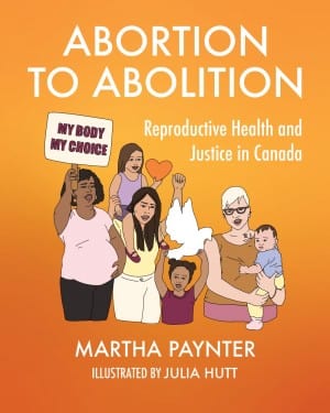 UTP Distribution Abortion to Abolition Reproductive Health and Justice in Canada by Martha Paynter  Illustrated by Julia Hutt