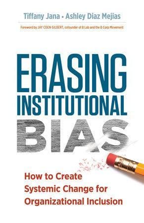 LibrairieRacines Erasing Institutional Bias HOW TO CREATE SYSTEMIC CHANGE FOR ORGANIZATIONAL INCLUSION By TIFFANY JANA, DM and ASHLEY DIAZ MEJIAS Foreword by Jay Coen Gilbert